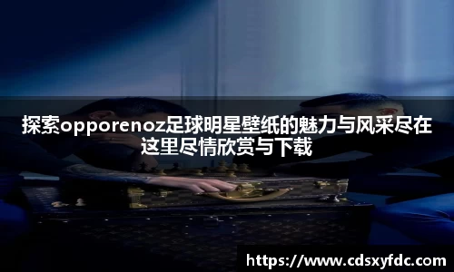 探索opporenoz足球明星壁纸的魅力与风采尽在这里尽情欣赏与下载