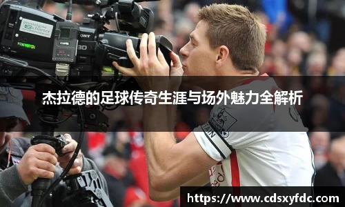 杰拉德的足球传奇生涯与场外魅力全解析