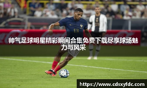 帅气足球明星精彩瞬间合集免费下载尽享球场魅力与风采