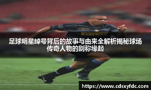 足球明星绰号背后的故事与由来全解析揭秘球场传奇人物的别称缘起