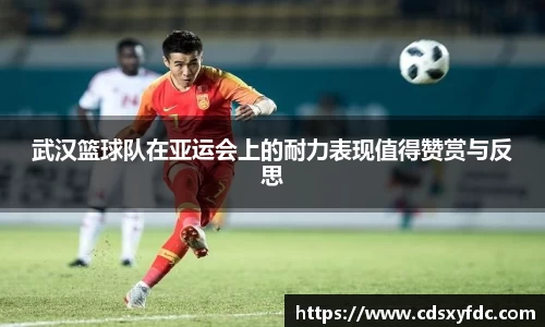 武汉篮球队在亚运会上的耐力表现值得赞赏与反思