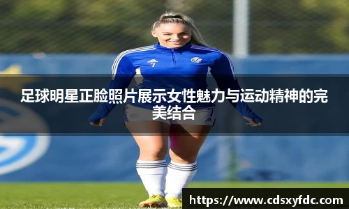足球明星正脸照片展示女性魅力与运动精神的完美结合
